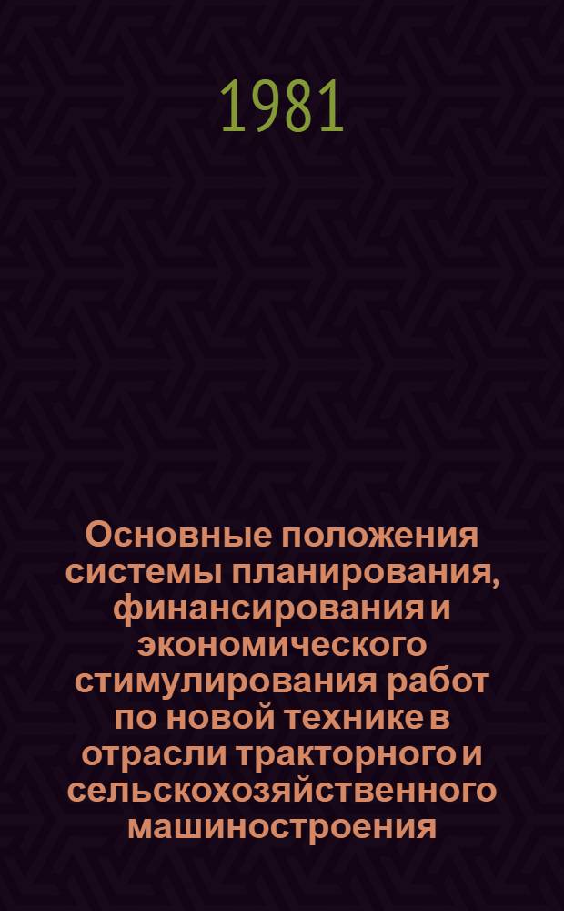 Основные положения системы планирования, финансирования и экономического стимулирования работ по новой технике в отрасли тракторного и сельскохозяйственного машиностроения : Утв. М-вом тракт. и с.-х. машиностроения 08.05.81