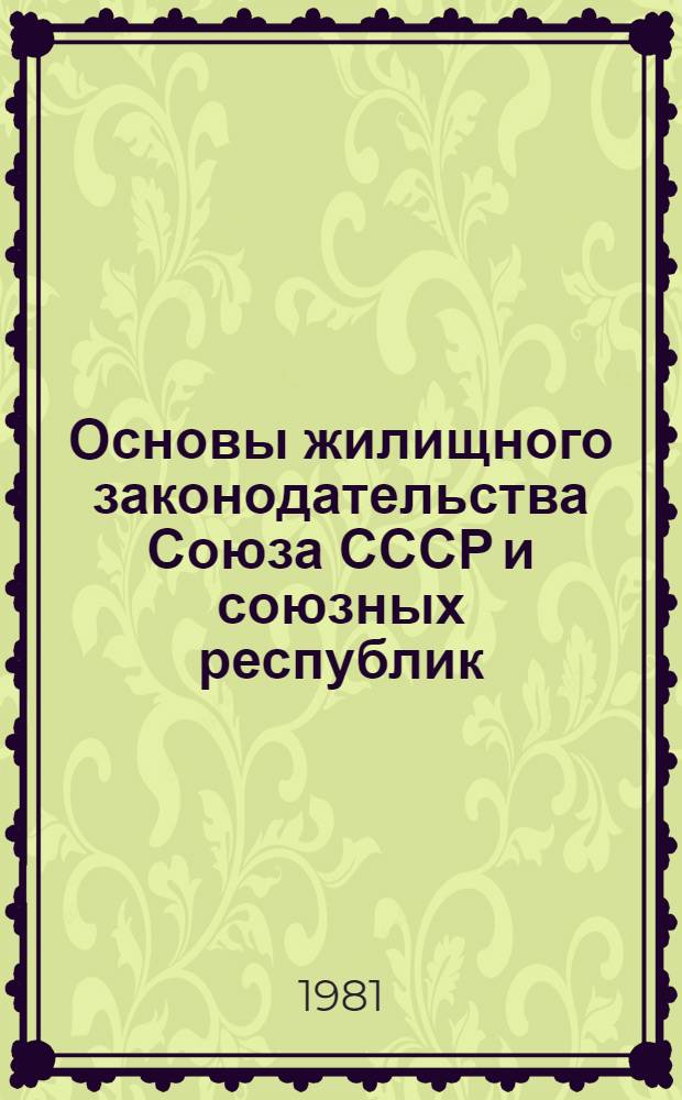 Основы жилищного законодательства Союза СССР и союзных республик : Приняты на пятой сессии Верхов. Совета СССР десятого созыва 24 июня 1981 г