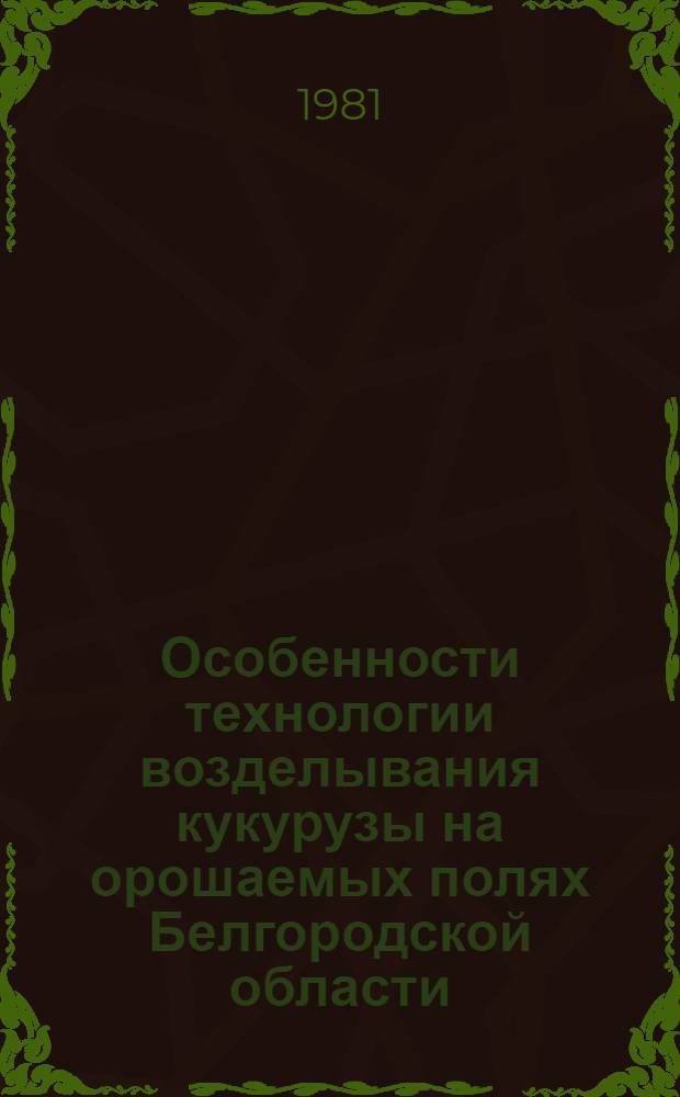 Особенности технологии возделывания кукурузы на орошаемых полях Белгородской области : Метод. рекомендации