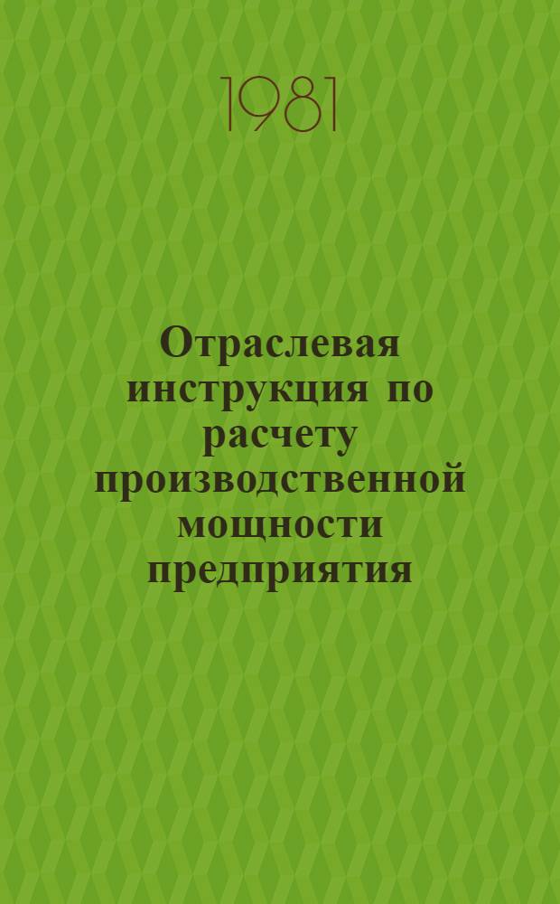 Отраслевая инструкция по расчету производственной мощности предприятия : Утв. Орг. п/я М-5804 30.06.81