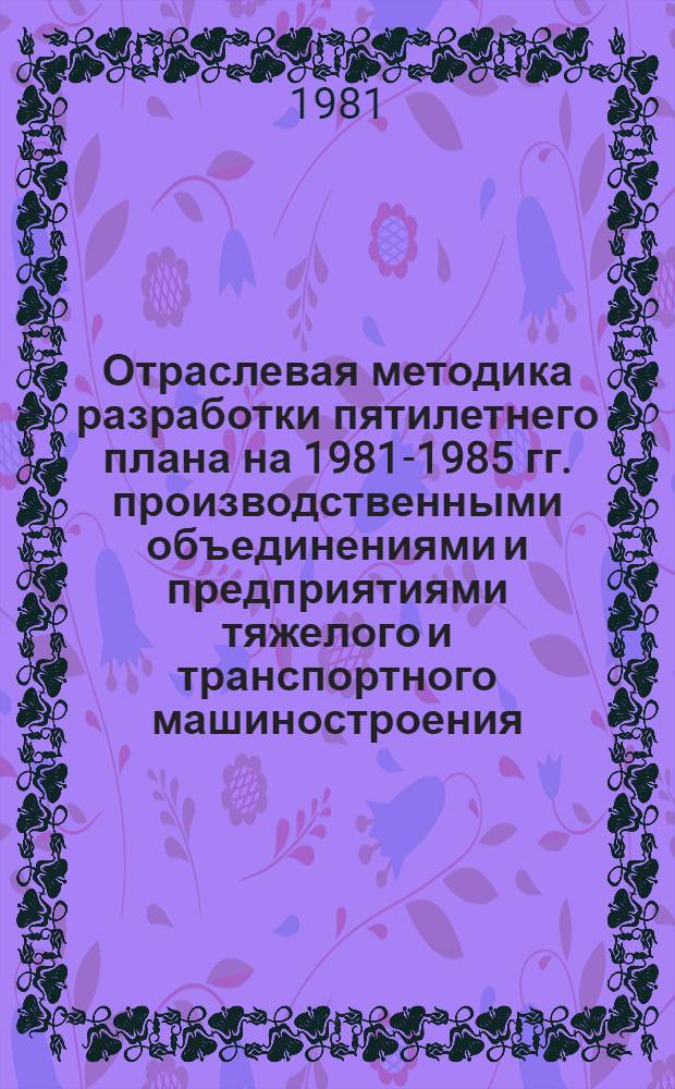 Отраслевая методика разработки пятилетнего плана на 1981-1985 гг. производственными объединениями и предприятиями тяжелого и транспортного машиностроения