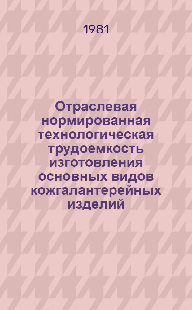 Отраслевая нормированная технологическая трудоемкость изготовления основных видов кожгалантерейных изделий (портфели, папки, ранцы, часовые ремни) : Утв. М-вом лег. пром-сти СССР 16.04.80