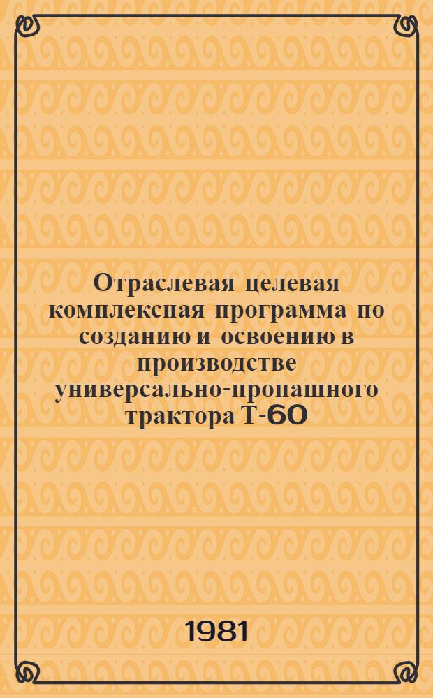 Отраслевая целевая комплексная программа по созданию и освоению в производстве универсально-пропашного трактора Т-60/60А/60АН : (Модернизация Т-40М/40АМ/40АНМ)