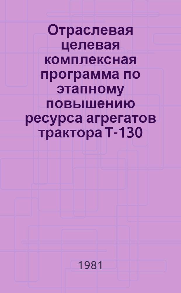 Отраслевая целевая комплексная программа по этапному повышению ресурса агрегатов трактора Т-130 : (Модернизация)