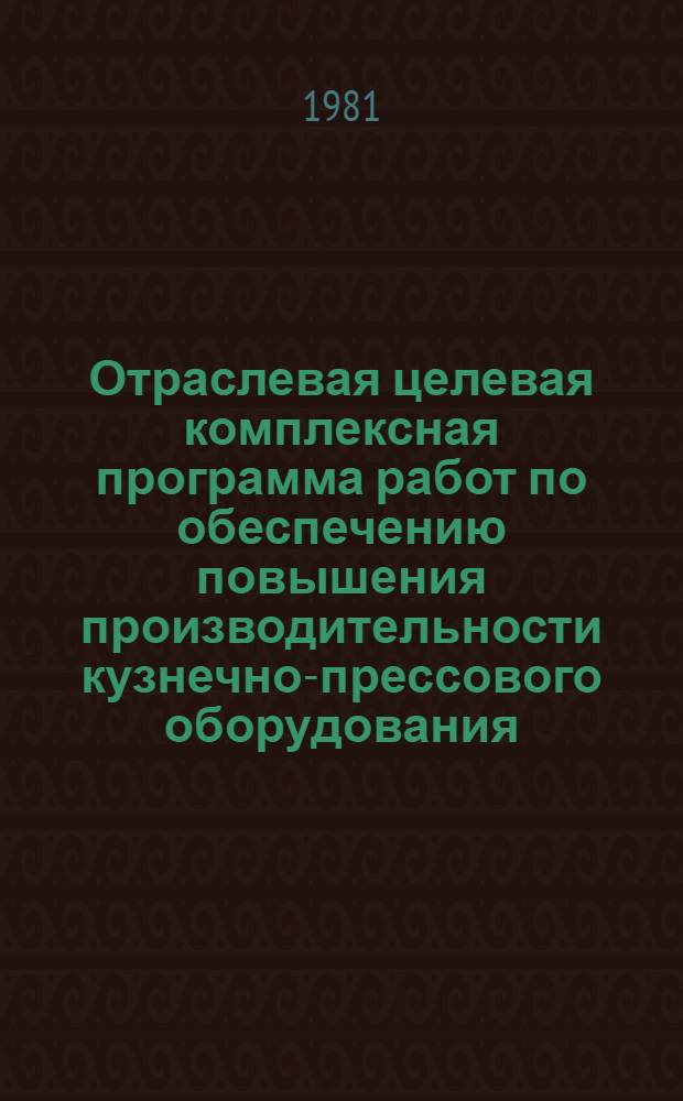 Отраслевая целевая комплексная программа работ по обеспечению повышения производительности кузнечно-прессового оборудования, выпускаемого Минстанкопромом в XI пятилетке