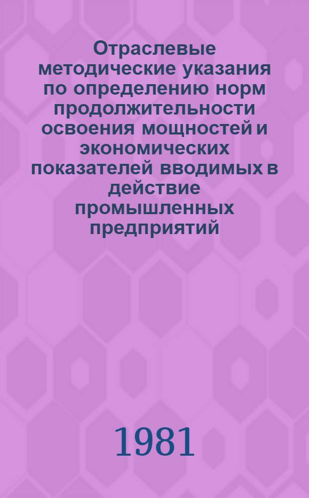 Отраслевые методические указания по определению норм продолжительности освоения мощностей и экономических показателей вводимых в действие промышленных предприятий, объектов