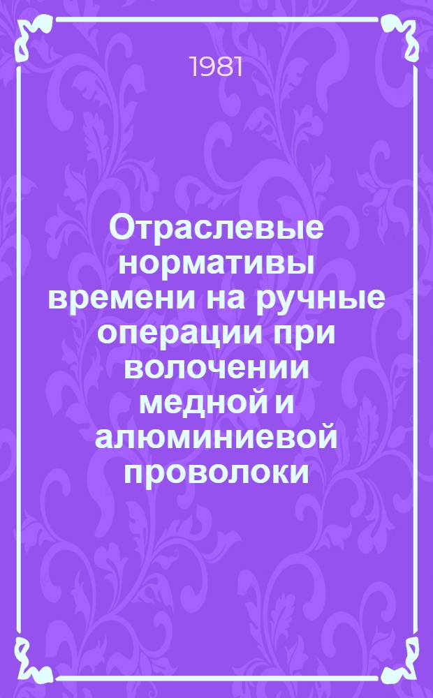 Отраслевые нормативы времени на ручные операции при волочении медной и алюминиевой проволоки : Массовое пр-во : Утв. М-вом электротехн. пром-сти СССР 20.04.81
