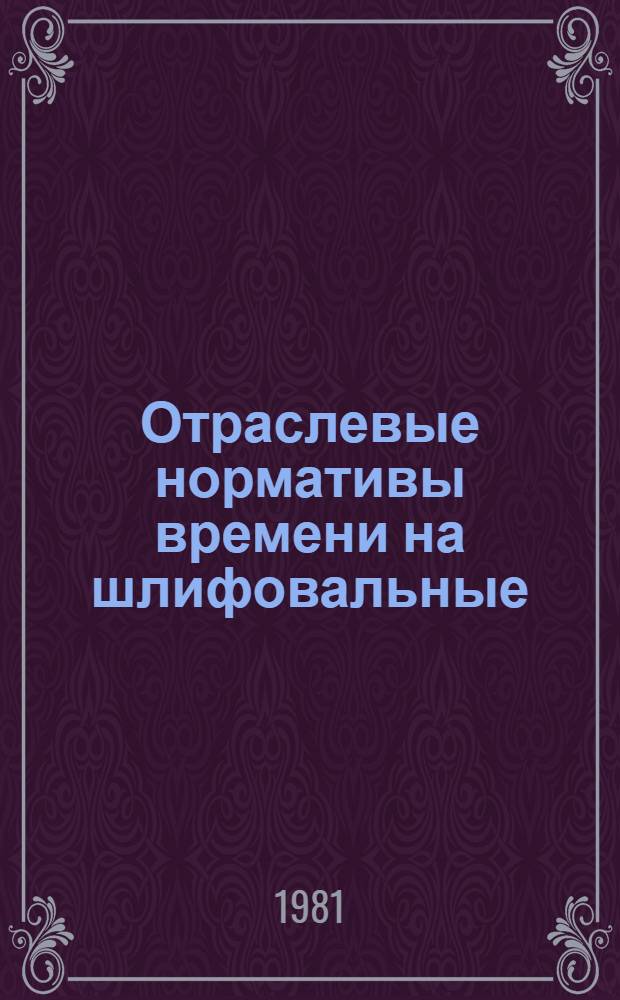 Отраслевые нормативы времени на шлифовальные (протирочные) работы в производстве изделий из стекла : Среднесерийн. и мелкосерийн. пр-во : Утв. М-вом приборостроения, средств автоматизации и систем упр. 16.08.79