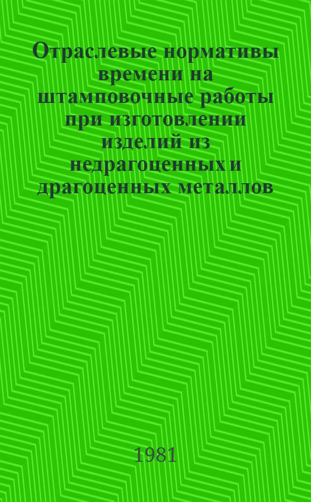 Отраслевые нормативы времени на штамповочные работы при изготовлении изделий из недрагоценных и драгоценных металлов : Утв. М-вом приборостроения, средств автоматизации и систем управления 25.05.81
