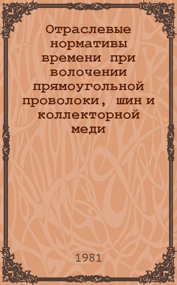 Отраслевые нормативы времени при волочении прямоугольной проволоки, шин и коллекторной меди : Сер. и мелкосер. пр-во : Утв. М-вом электротехн. пром-сти в 1979 г