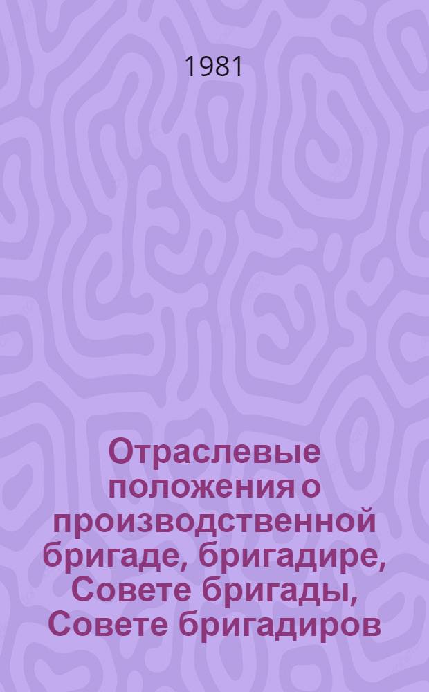 Отраслевые положения о производственной бригаде, бригадире, Совете бригады, Совете бригадиров : Утв. М-вом газовой пром-сти СССР 16.12.81
