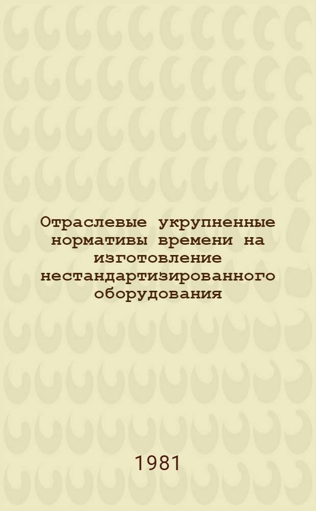 Отраслевые укрупненные нормативы времени на изготовление нестандартизированного оборудования : Утв. М-вом приборостроения, средств автоматизации и систем управления СССР 09.09.80