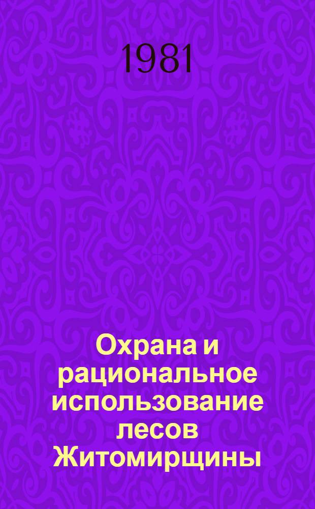 Охрана и рациональное использование лесов Житомирщины : Тез. докл. обл. науч.-практ. конф., окт. 1981 г