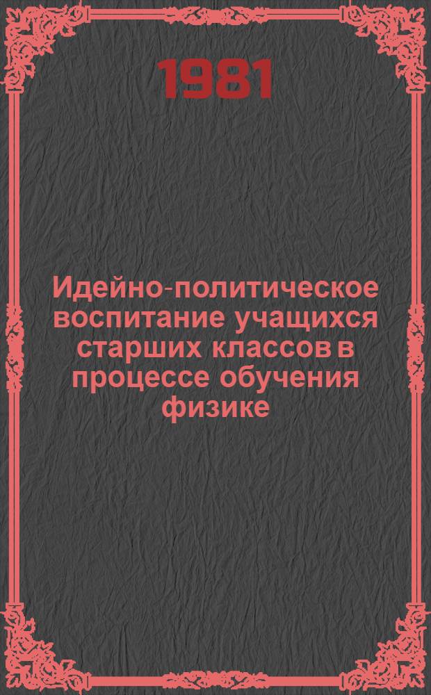 Идейно-политическое воспитание учащихся старших классов в процессе обучения физике : Автореф. дис. на соиск. учен. степ. канд. пед. наук : (13.00.02)