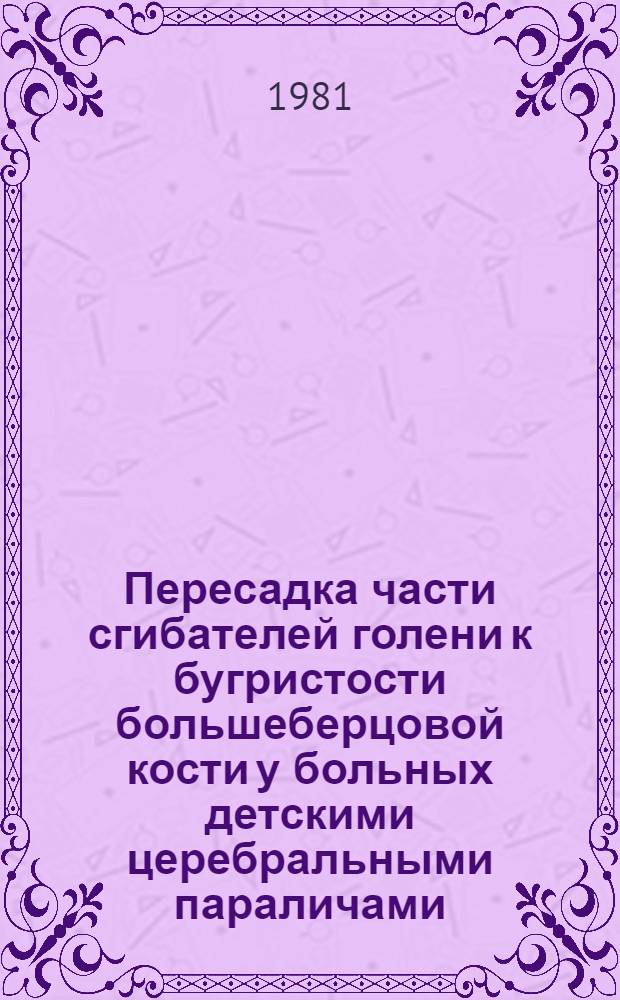 Пересадка части сгибателей голени к бугристости большеберцовой кости у больных детскими церебральными параличами : Метод. рекомендации по хирургии