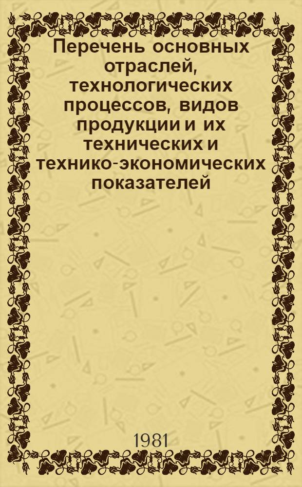 Перечень основных отраслей, технологических процессов, видов продукции и их технических и технико-экономических показателей : Прил. 2 к Метод. указаниям Комплекс. программы науч.-техн. прогресса СССР