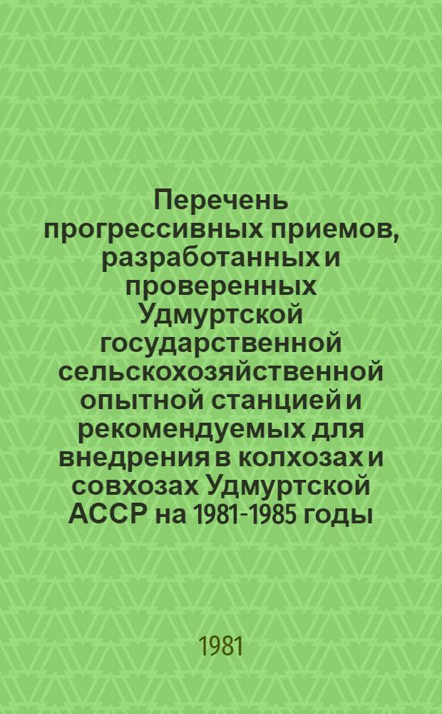 Перечень прогрессивных приемов, разработанных и проверенных Удмуртской государственной сельскохозяйственной опытной станцией и рекомендуемых для внедрения в колхозах и совхозах Удмуртской АССР на 1981-1985 годы