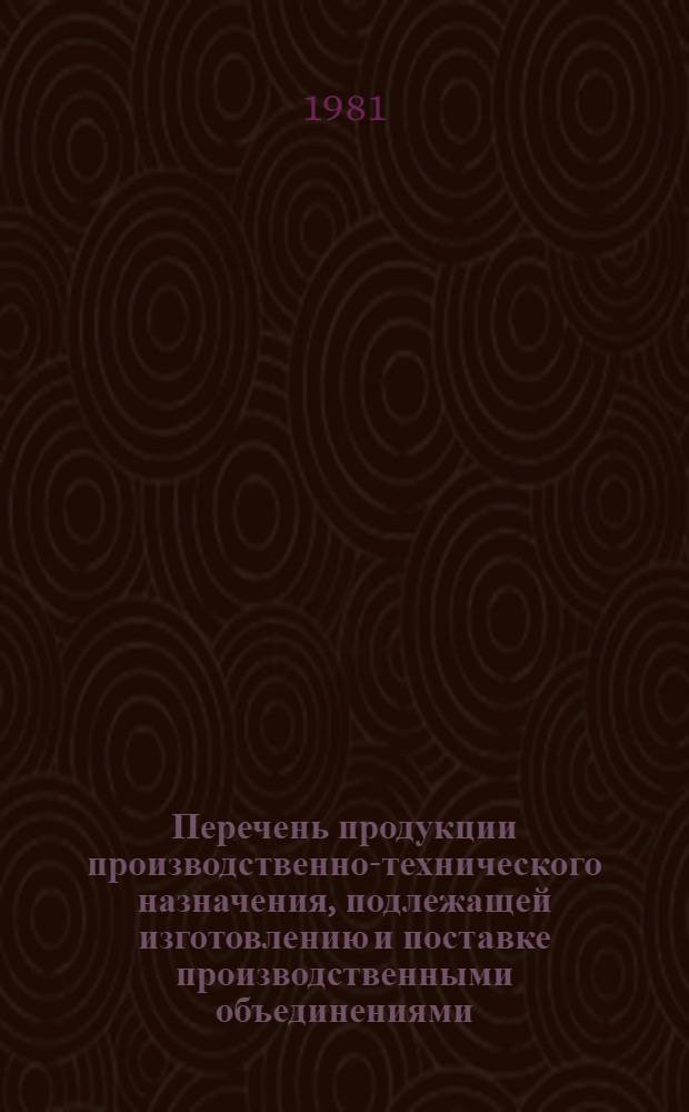 Перечень продукции производственно-технического назначения, подлежащей изготовлению и поставке производственными объединениями (предприятиями) ВПО "Союзпищемаш" в 1981-1983 годах, в соответствии с которым потребители и снабженческо-сбытовые организации заключают договоры на поставку нужной им продукции в пределах выделенных фондов