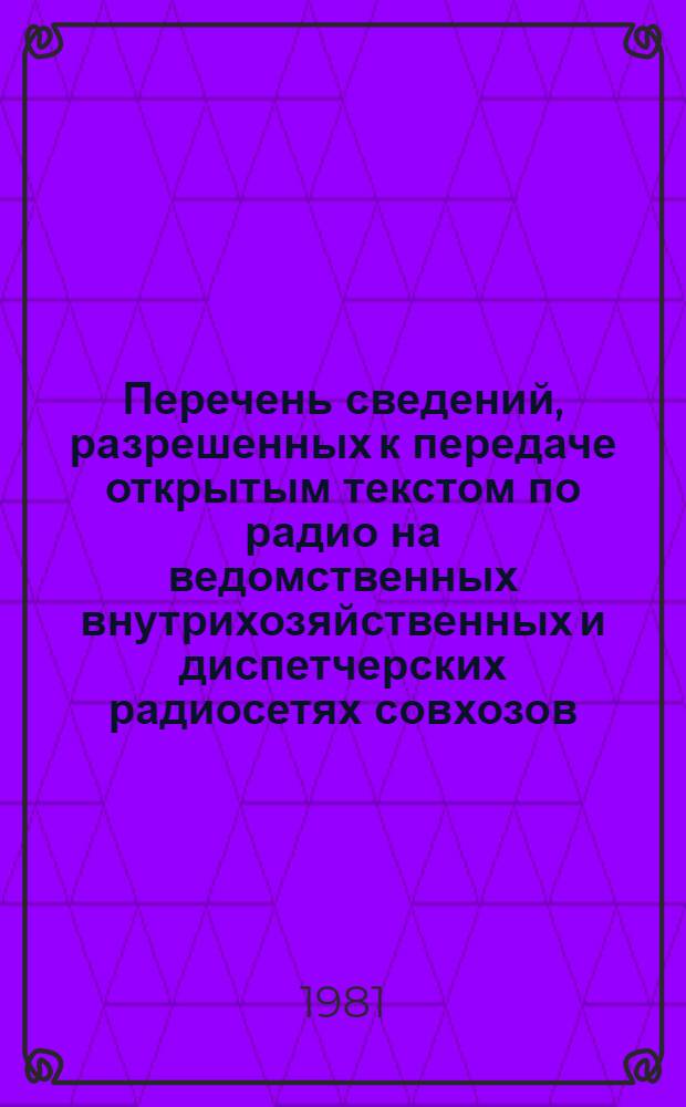 Перечень сведений, разрешенных к передаче открытым текстом по радио на ведомственных внутрихозяйственных и диспетчерских радиосетях совхозов, колхозов, предприятий и организаций системы МСХ СССР : Утв. 26.09.78