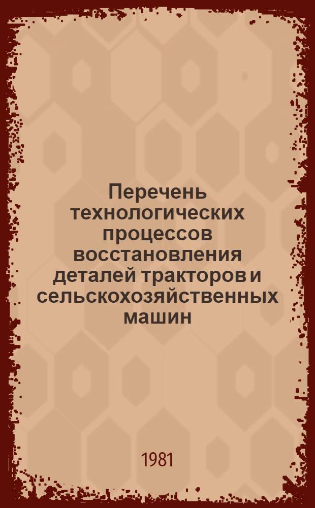 Перечень технологических процессов восстановления деталей тракторов и сельскохозяйственных машин, рекомендованных для широкого внедрения на предприятиях Госкомсельхозтехники СССР