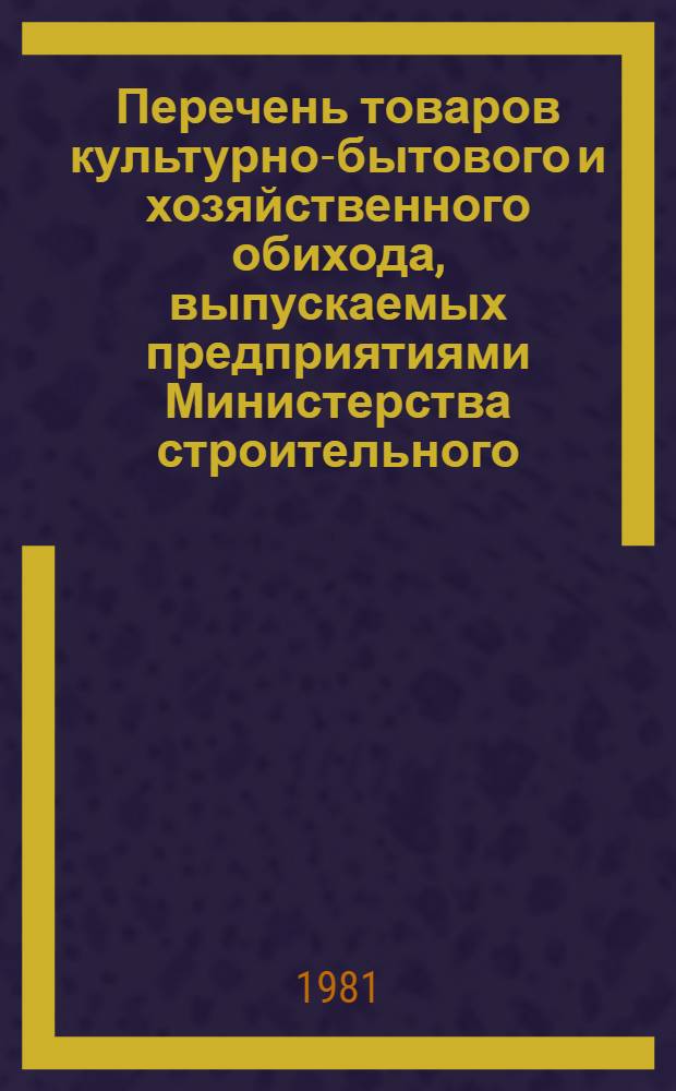 Перечень товаров культурно-бытового и хозяйственного обихода, выпускаемых предприятиями Министерства строительного, дорожного и коммунального машиностроения в 1981 году