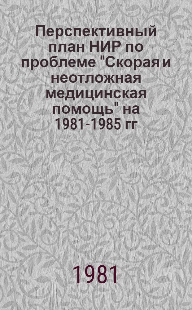Перспективный план НИР по проблеме "Скорая и неотложная медицинская помощь" на 1981-1985 гг. : Информ. письмо