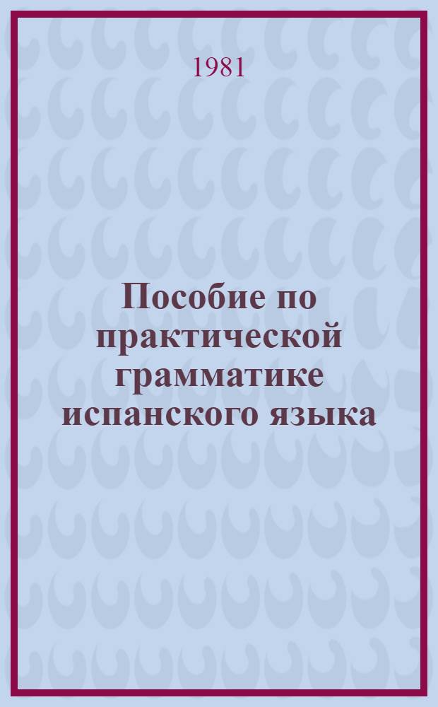 Пособие по практической грамматике испанского языка : Для спец. 2103 "Иностр. яз." пед. ин-тов