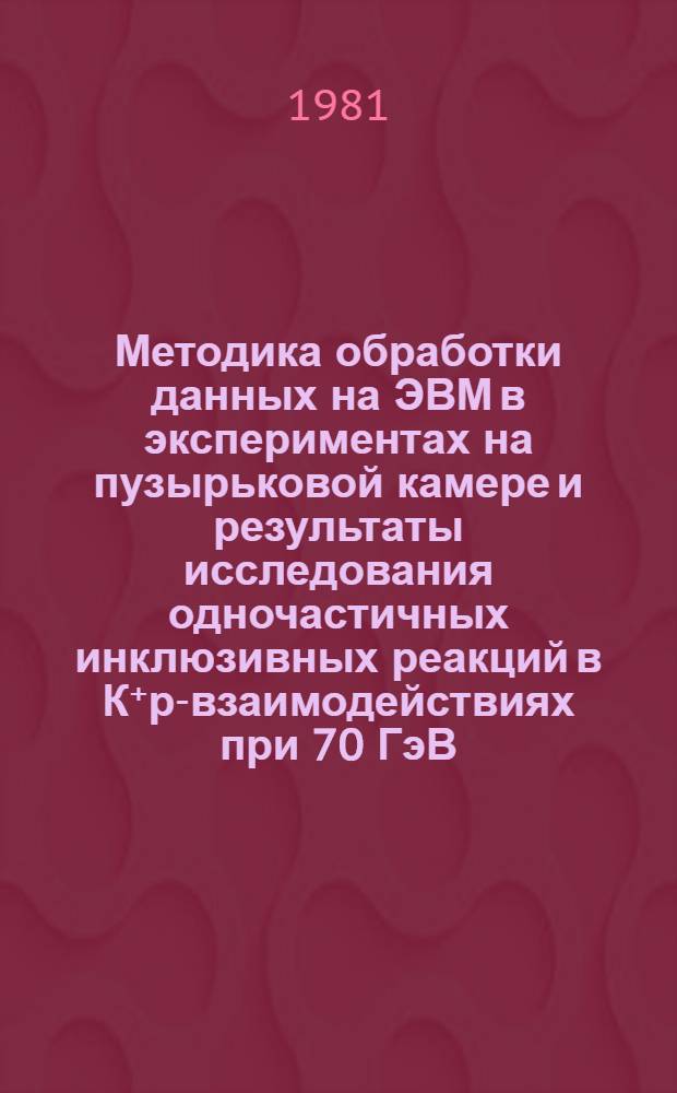 Методика обработки данных на ЭВМ в экспериментах на пузырьковой камере и результаты исследования одночастичных инклюзивных реакций в К⁺р-взаимодействиях при 70 ГэВ/с : Автореф. дис. на соиск. учен. степ. канд. физ.-мат. наук : (01.04.01)