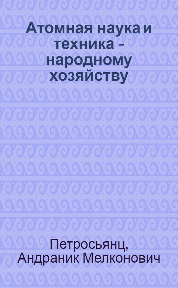 Атомная наука и техника - народному хозяйству
