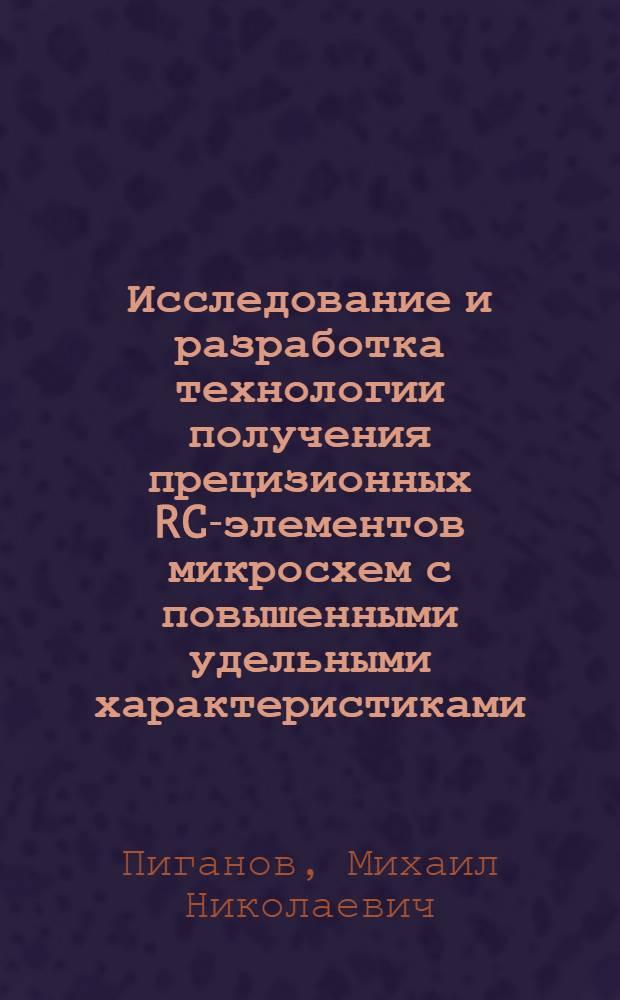 Исследование и разработка технологии получения прецизионных RC-элементов микросхем с повышенными удельными характеристиками : Автореф. дис. на соиск. учен. степ. к. т. н