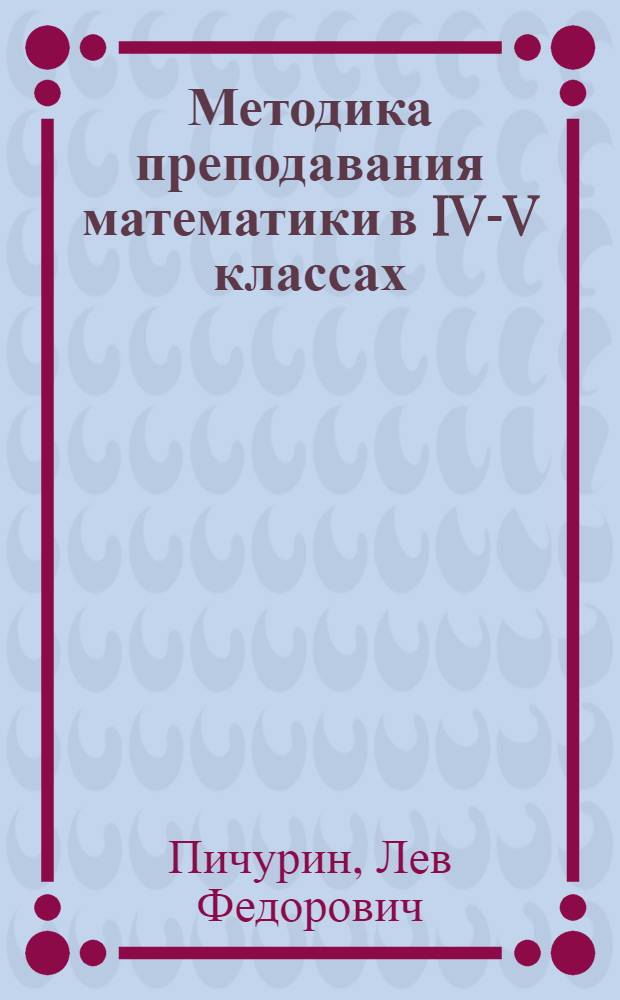 Методика преподавания математики в IV-V классах : учебное пособие для студентов-заочников III-IV курсов физико-математических факультетов педагогических институтов