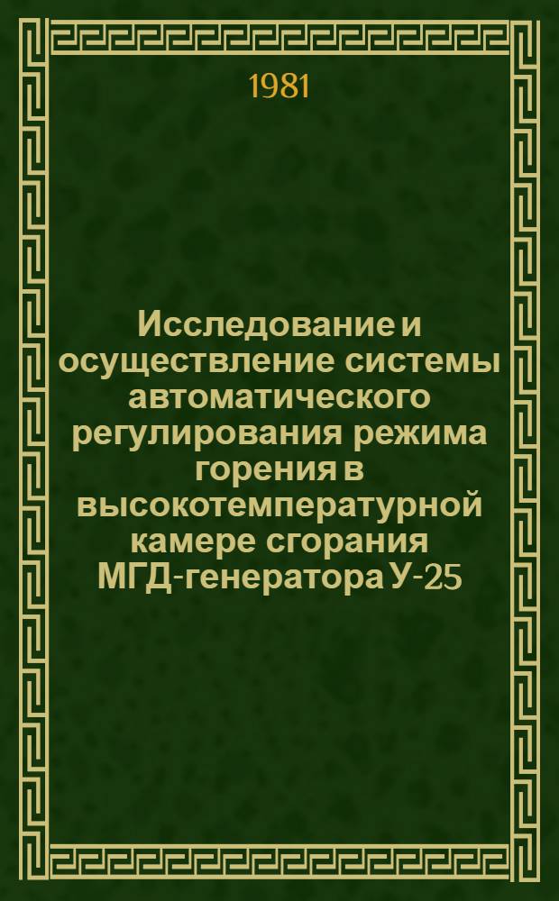 Исследование и осуществление системы автоматического регулирования режима горения в высокотемпературной камере сгорания МГД-генератора У-25 : Автореф. дис. на соиск. учен. степ. канд. техн. наук : (05.13.07)