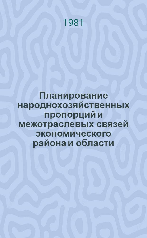 Планирование народнохозяйственных пропорций и межотраслевых связей экономического района и области : Межвуз. сб