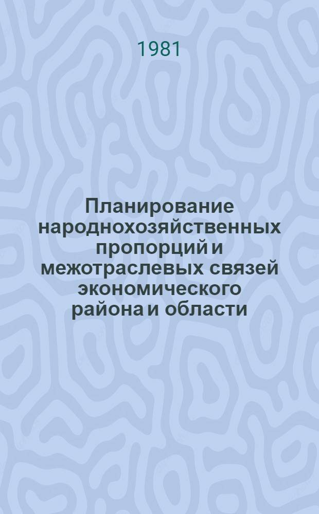 Планирование народнохозяйственных пропорций и межотраслевых связей экономического района и области : Межвуз. сб