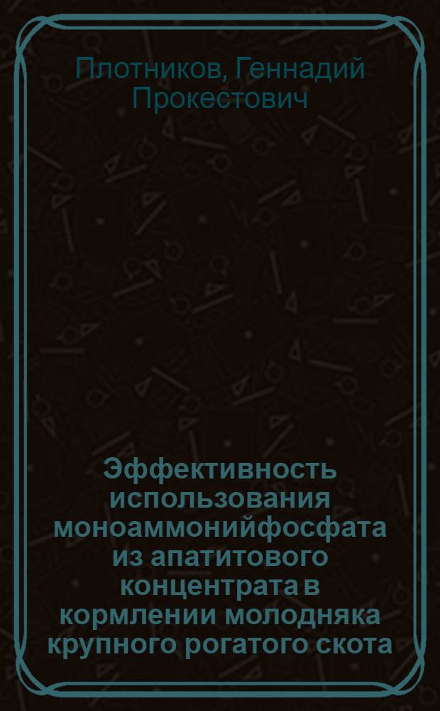 Эффективность использования моноаммонийфосфата из апатитового концентрата в кормлении молодняка крупного рогатого скота : Автореф. дис. на соиск. учен. степ. к. с.-х. н