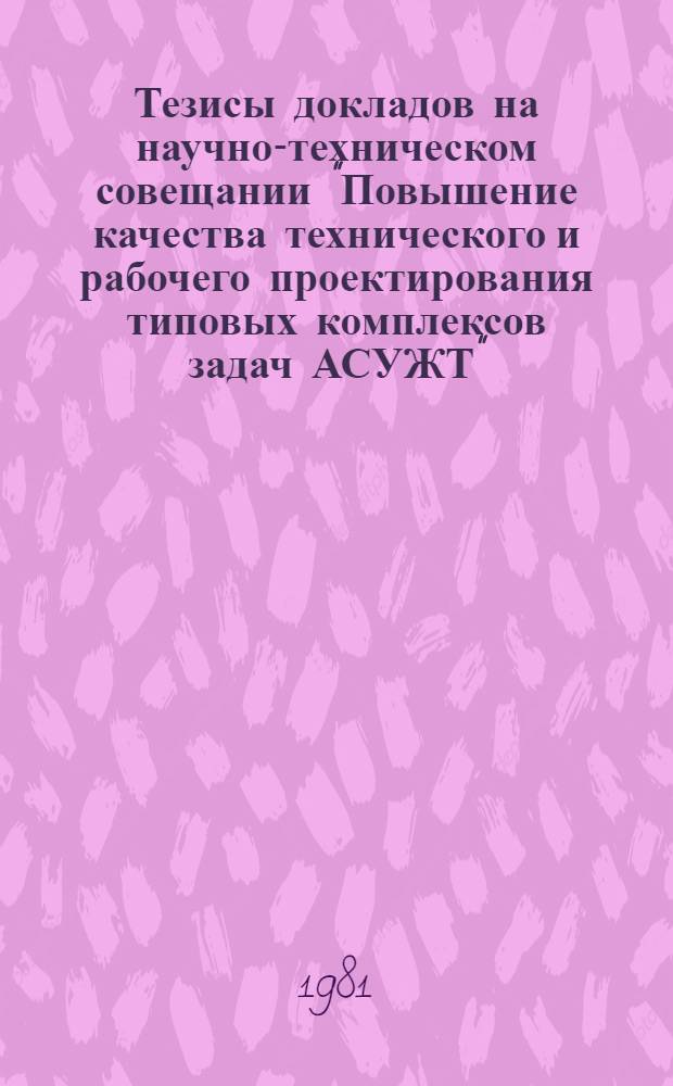 Тезисы докладов на научно-техническом совещании "Повышение качества технического и рабочего проектирования типовых комплексов задач АСУЖТ" (г. Горький, 11-12 авг. 1981 г.)