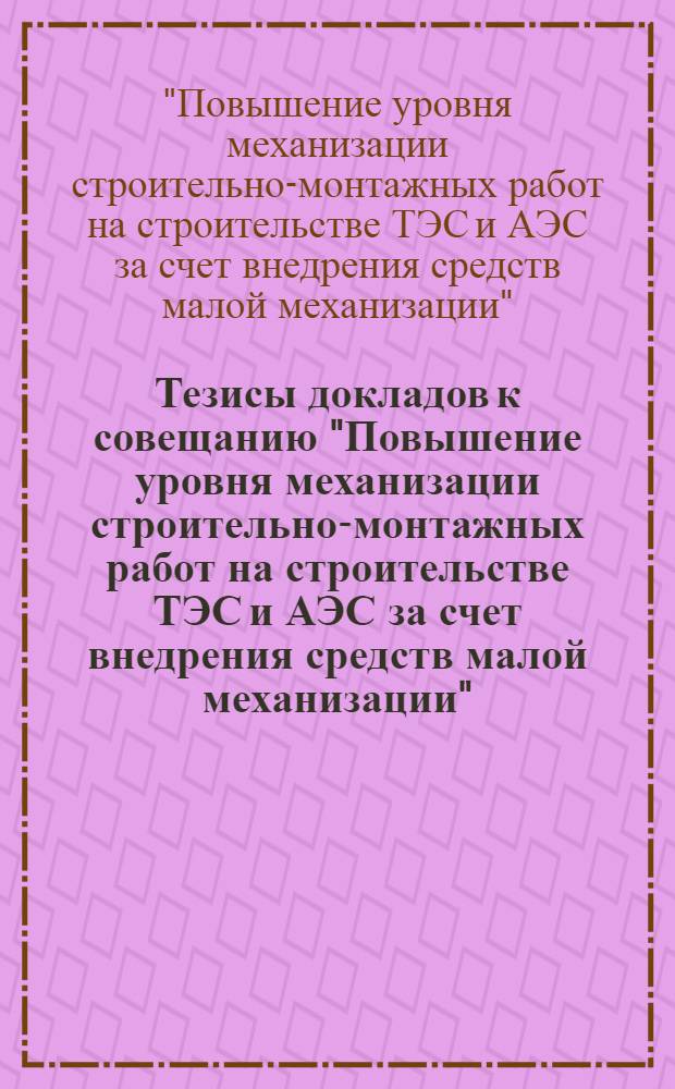 Тезисы докладов к совещанию "Повышение уровня механизации строительно-монтажных работ на строительстве ТЭС и АЭС за счет внедрения средств малой механизации", Алма-Ата, 19-21 мая 1981 г.