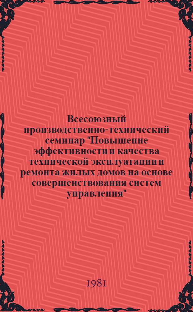 Всесоюзный производственно-технический семинар "Повышение эффективности и качества технической эксплуатации и ремонта жилых домов на основе совершенствования систем управления" (г. Орехово-Зуево Моск. обл., 21-23 окт. 1981 г.) : Тез. докл. и сообщ