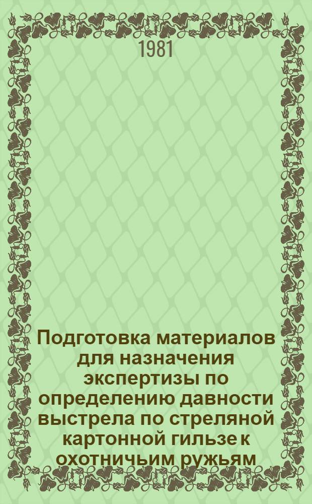 Подготовка материалов для назначения экспертизы по определению давности выстрела по стреляной картонной гильзе к охотничьим ружьям : (Метод. рекомендации) : Для апробации