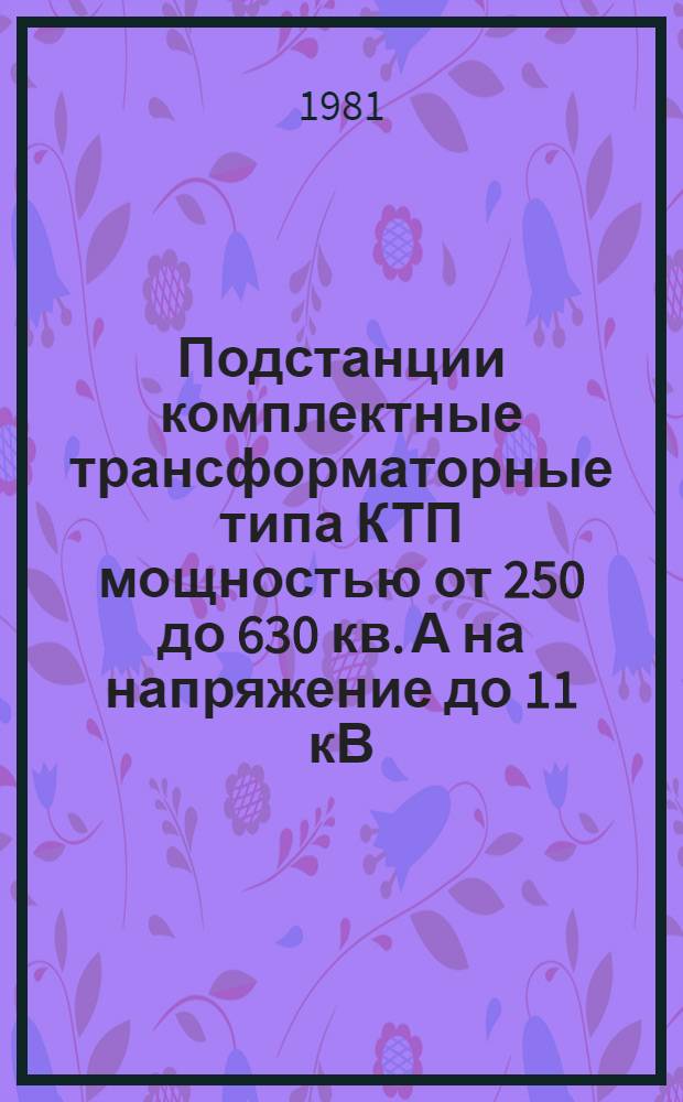 Подстанции комплектные трансформаторные типа КТП мощностью от 250 до 630 кв. А на напряжение до 11 кВ : Каталог