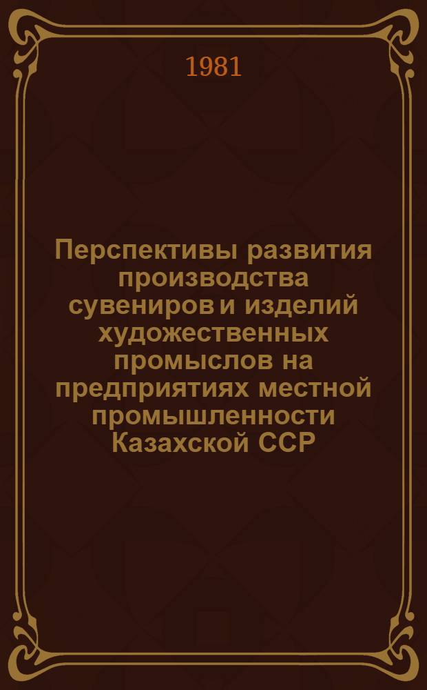 Перспективы развития производства сувениров и изделий художественных промыслов на предприятиях местной промышленности Казахской ССР : Аналит. обзор