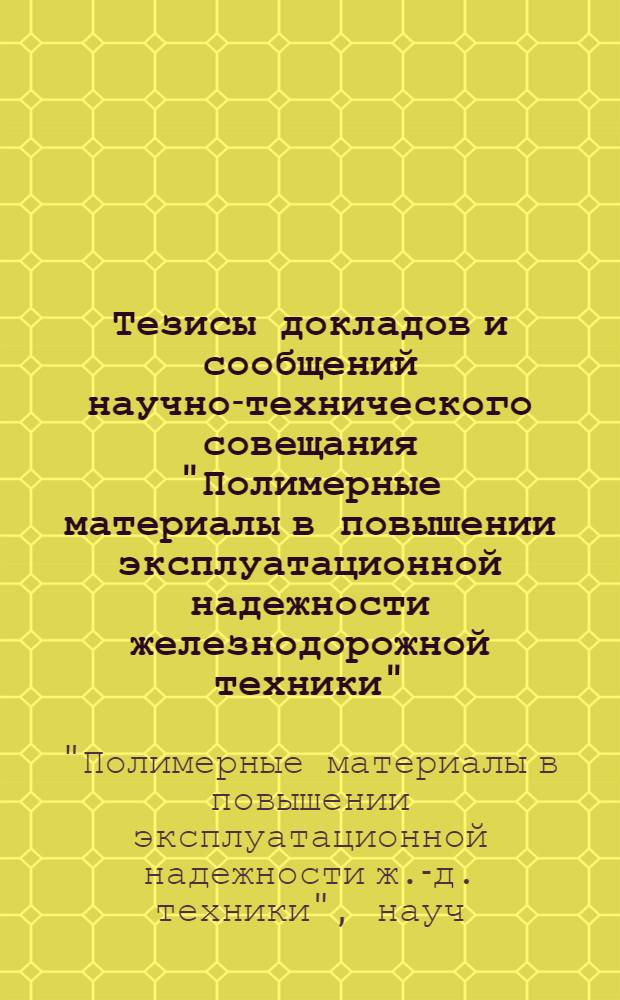 Тезисы докладов и сообщений научно-технического совещания "Полимерные материалы в повышении эксплуатационной надежности железнодорожной техники" (сент. 1981 г.)
