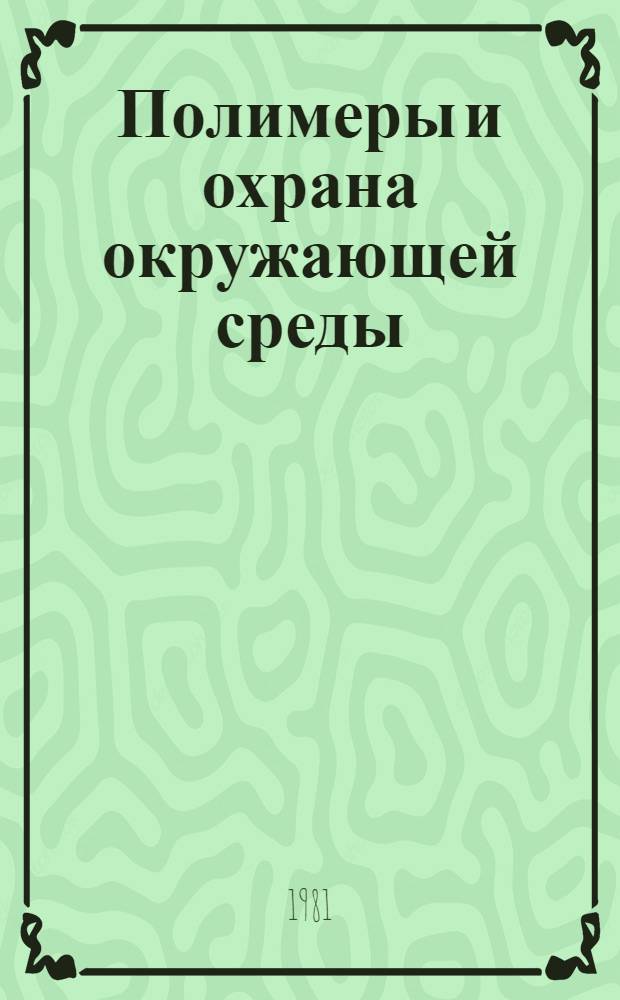 Полимеры и охрана окружающей среды : Тез. докл. науч.-техн. семинара, нояб. 1981 г