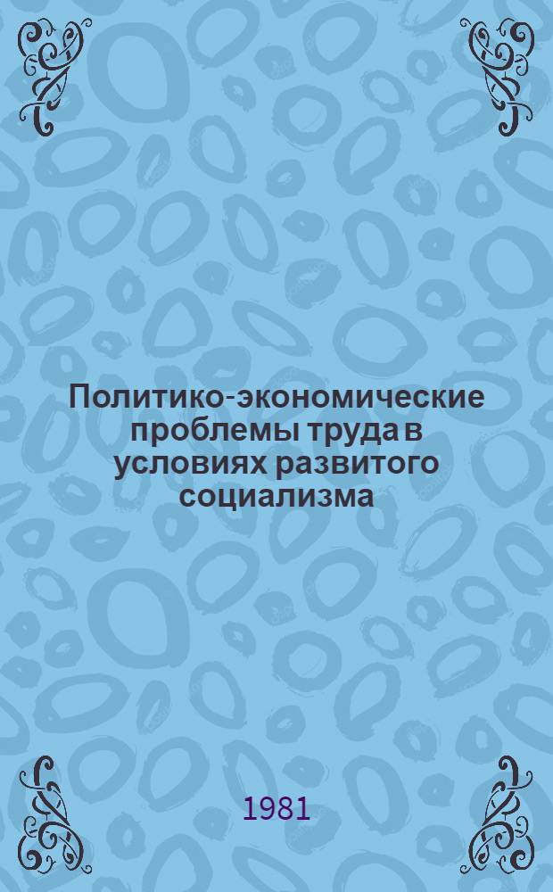Политико-экономические проблемы труда в условиях развитого социализма : Тез. докл. XV межресп. науч.-метод. конф. политэкономов Прибалт. республик (Паланга, 21-22 мая 1981 г.)