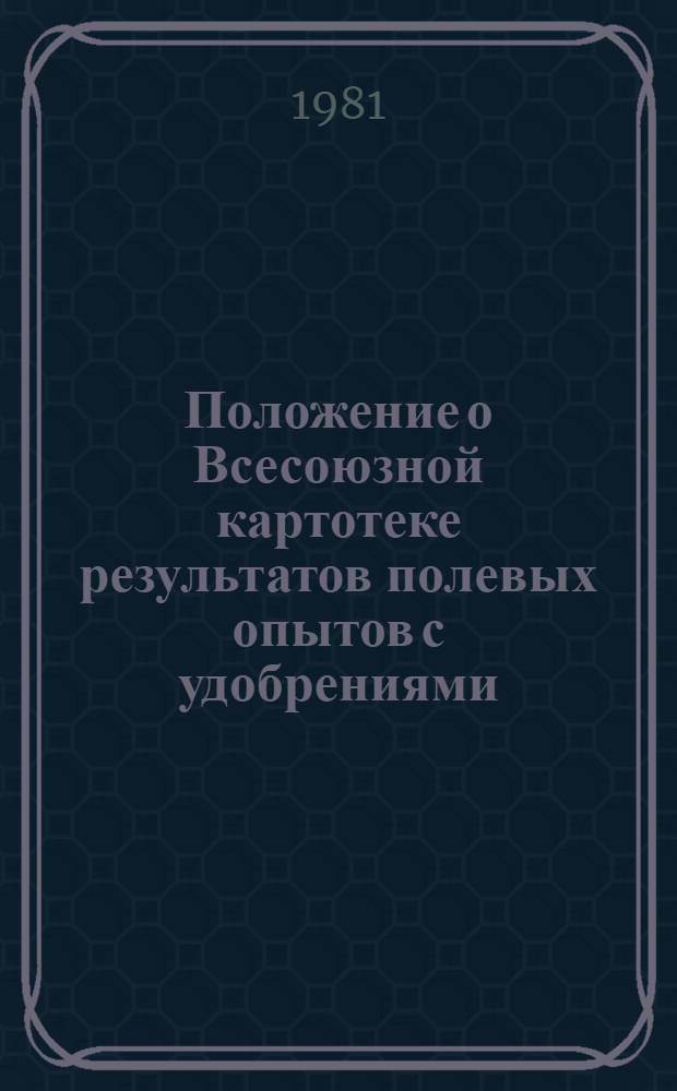 Положение о Всесоюзной картотеке результатов полевых опытов с удобрениями : Утв. всесоюз. произв.-науч. об-нием по агрохим. обслуж. сел. хоз-ва "Союзсельхозхимия" 30.01.81