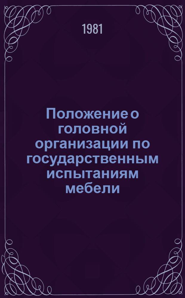Положение о головной организации по государственным испытаниям мебели : Утв. М-вом лесн., целлюлоз.-бум. и деревообраб. пром-сти СССР 07.09.81 : Срок введ. 01.11.81