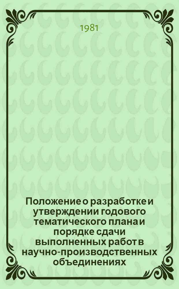 Положение о разработке и утверждении годового тематического плана и порядке сдачи выполненных работ в научно-производственных объединениях, научно-исследовательских, проектно-технологических и конструкторских организациях Минстанкопрома, находящихся в самостоятельном балансе : Утв. М-вом станкостроит. и инструм. пром-сти СССР 24.07.81