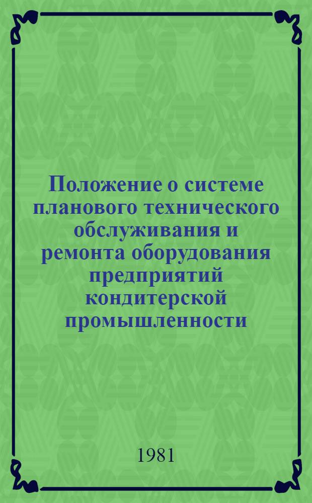 Положение о системе планового технического обслуживания и ремонта оборудования предприятий кондитерской промышленности : Утв. М-вом пищ. пром-сти СССР 16.02.81