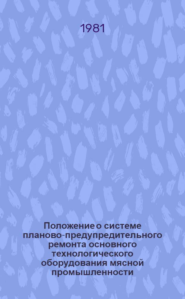 Положение о системе планово-предупредительного ремонта основного технологического оборудования мясной промышленности : Утв. М-вом мясн. и молоч. пром-сти СССР 08.04.81