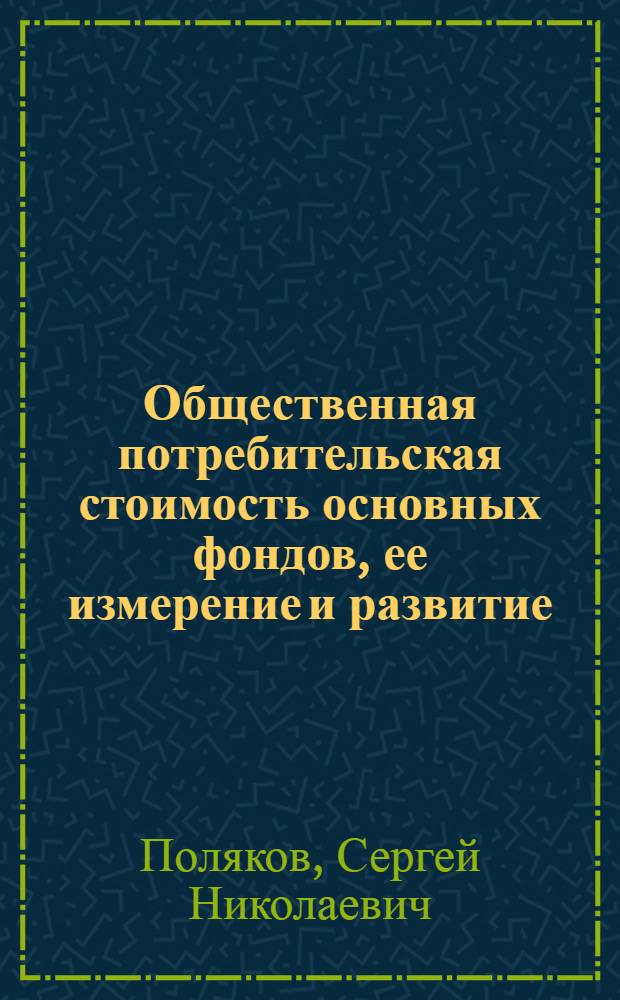 Общественная потребительская стоимость основных фондов, ее измерение и развитие : Автореф. дис. на соиск. учен. степ. д-ра экон. наук : (08.00.01)